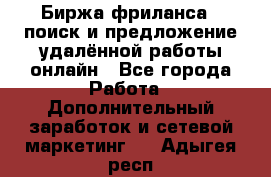 Биржа фриланса – поиск и предложение удалённой работы онлайн - Все города Работа » Дополнительный заработок и сетевой маркетинг   . Адыгея респ.